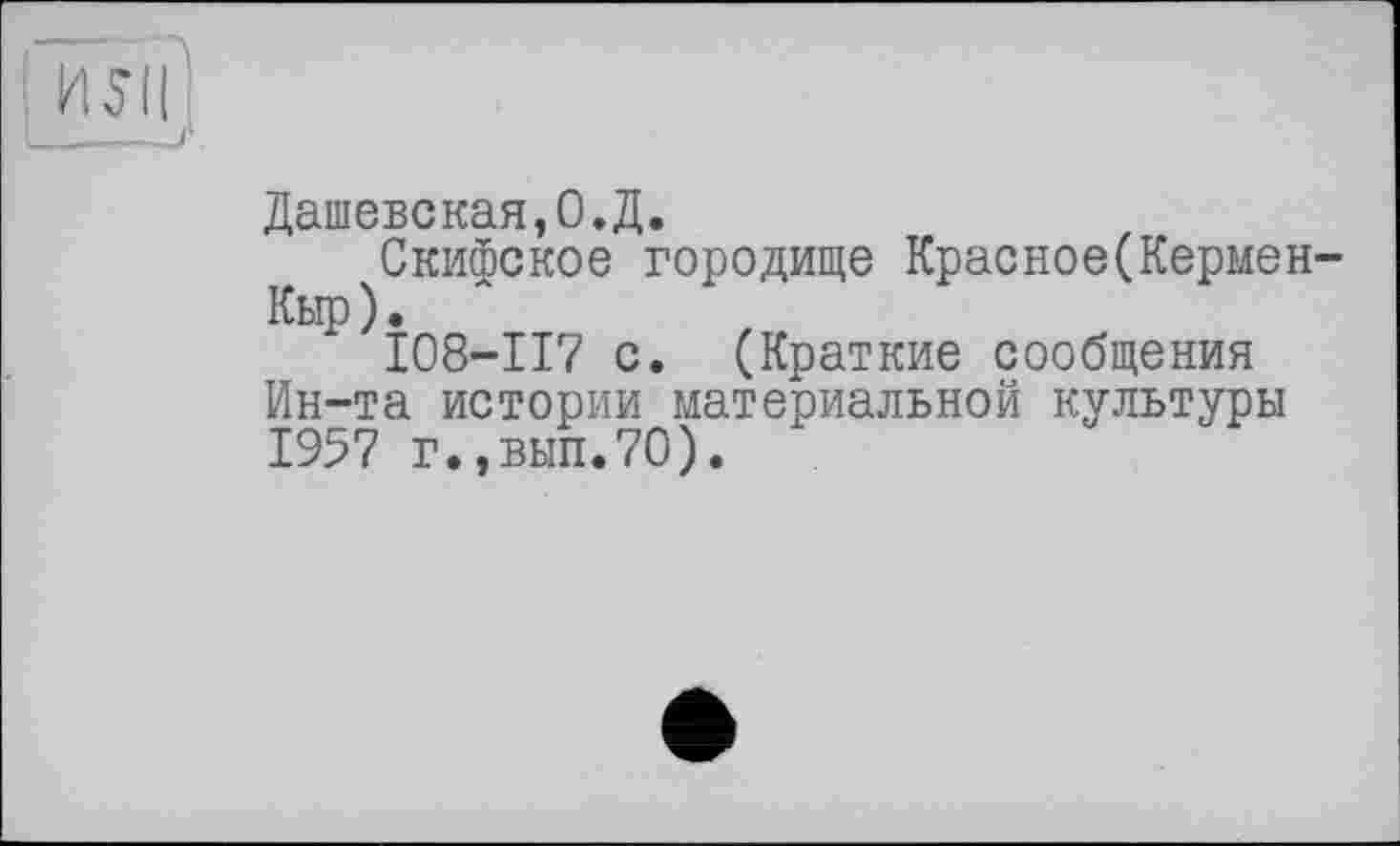 ﻿л.'П
Дашевская,О.Д.
Скифское городище Красное(Кермен-Кыр ).
І08-П7 с. (Краткие сообщения Ин-та истории материальной культуры 1957 г.,вып.7О).